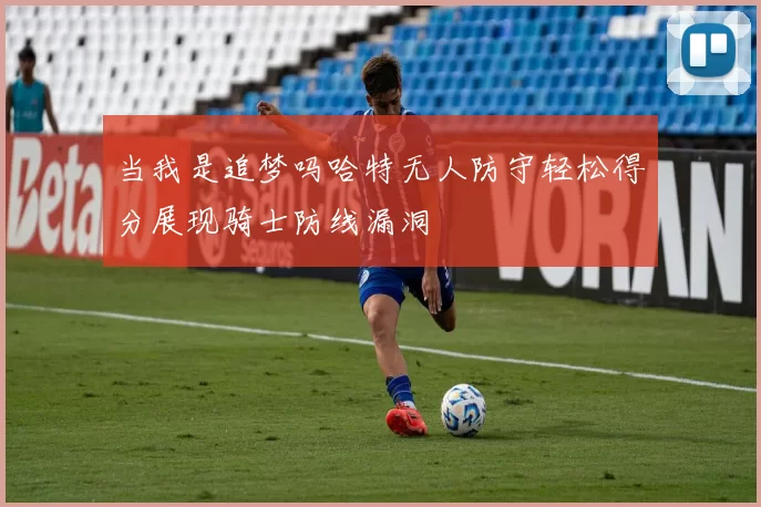 当我是追梦吗哈特无人防守轻松得分展现骑士防线漏洞