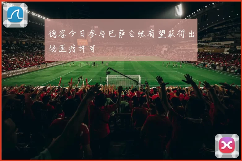 德容今日参与巴萨合练有望获得出场医疗许可