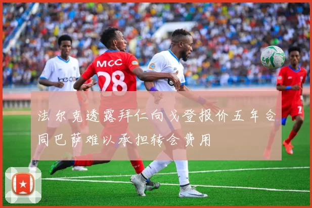 法尔克透露拜仁向戈登报价五年合同巴萨难以承担转会费用