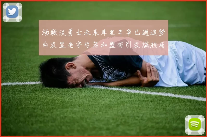 杨毅谈勇士未来库里年华已逝追梦白发显老字母若加盟将引发尴尬局面