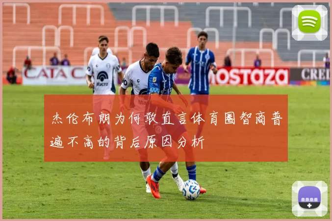 杰伦布朗为何敢直言体育圈智商普遍不高的背后原因分析