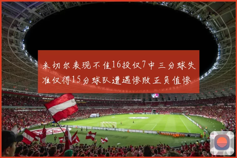 米切尔表现不佳16投仅7中三分球失准仅得15分球队遭遇惨败正负值惨淡14