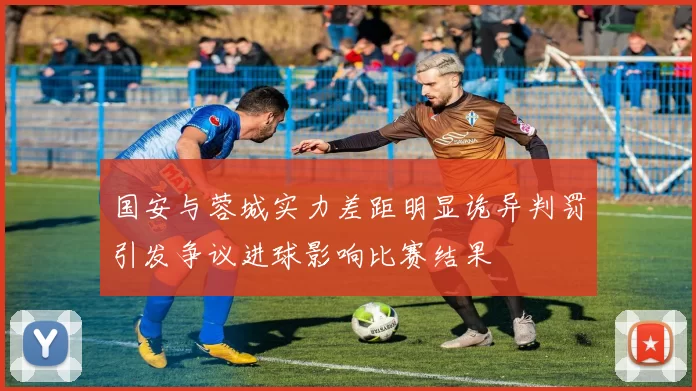 国安与蓉城实力差距明显诡异判罚引发争议进球影响比赛结果