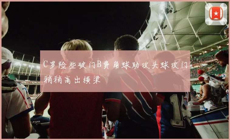 C罗险些破门B费角球助攻头球攻门稍稍高出横梁