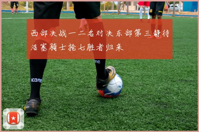 西部决战一二名对决东部第三静待活塞骑士抢七胜者归来