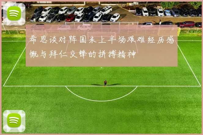 希恩谈对阵国米上半场艰难经历感慨与拜仁交锋的拼搏精神