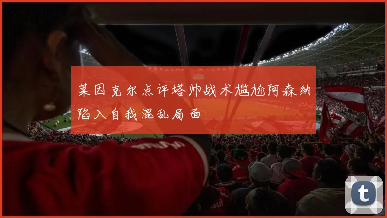 莱因克尔点评塔帅战术尴尬阿森纳陷入自我混乱局面
