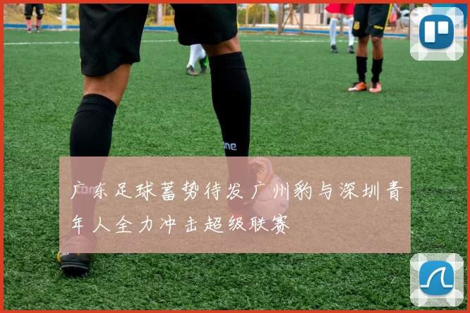 广东足球蓄势待发广州豹与深圳青年人全力冲击超级联赛