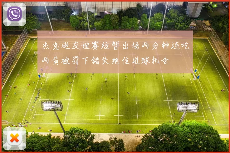 杰克逊友谊赛短暂出场两分钟连吃两黄被罚下错失绝佳进球机会