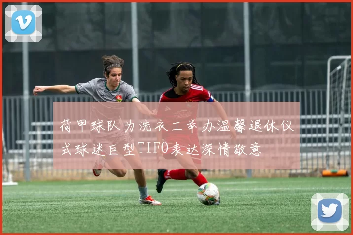 荷甲球队为洗衣工举办温馨退休仪式球迷巨型TIFO表达深情敬意