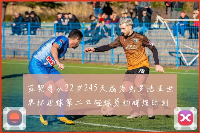 苏契奇以22岁245天成为克罗地亚世界杯进球第二年轻球员的辉煌时刻