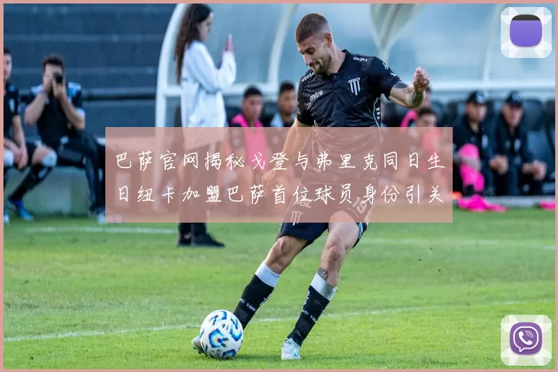 巴萨官网揭秘戈登与弗里克同日生日纽卡加盟巴萨首位球员身份引关注