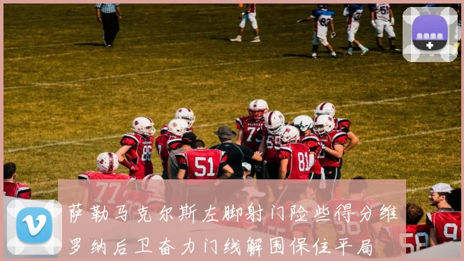 萨勒马克尔斯左脚射门险些得分维罗纳后卫奋力门线解围保住平局
