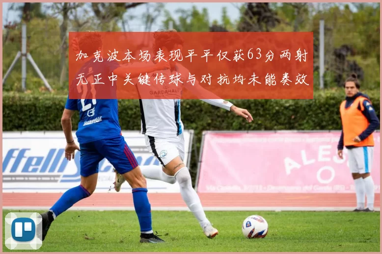加克波本场表现平平仅获63分两射无正中关键传球与对抗均未能奏效