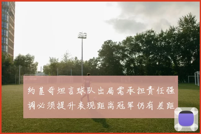 约基奇坦言球队出局需承担责任强调必须提升表现距离冠军仍有差距