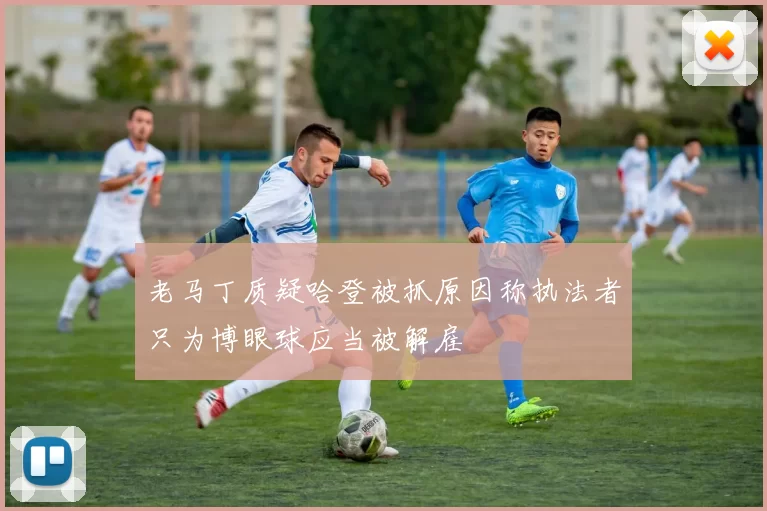 老马丁质疑哈登被抓原因称执法者只为博眼球应当被解雇