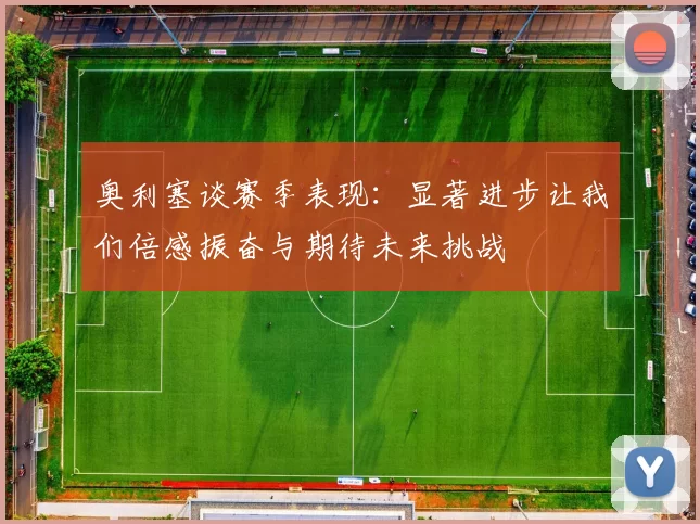 奥利塞谈赛季表现：显著进步让我们倍感振奋与期待未来挑战