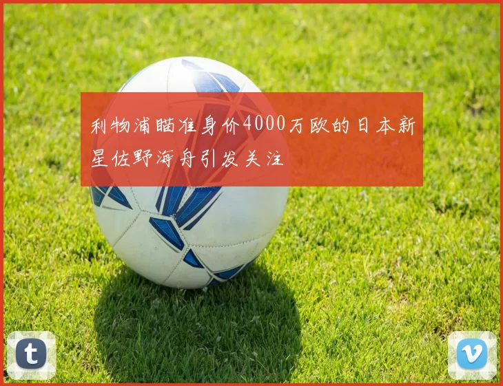 利物浦瞄准身价4000万欧的日本新星佐野海舟引发关注